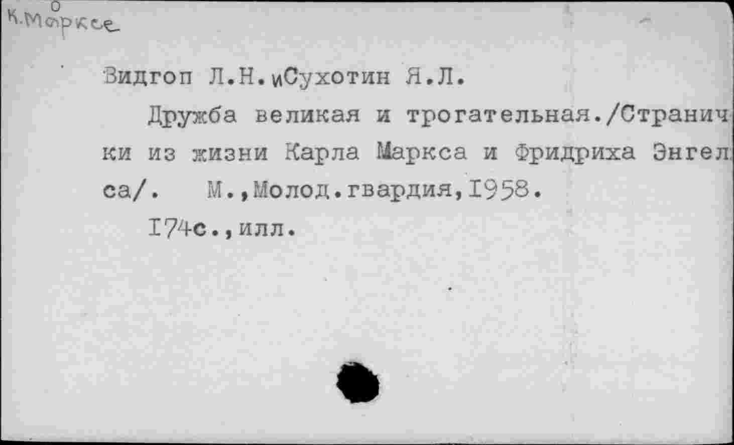 ﻿
Видгоп Л.Н.иСухотин Я.Л.
Дружба великая и трогательная./Странич ки из жизни Карла Маркса и Фридриха Энгел са/. М.,Молод.гвардия,1958.
177+с., илл.